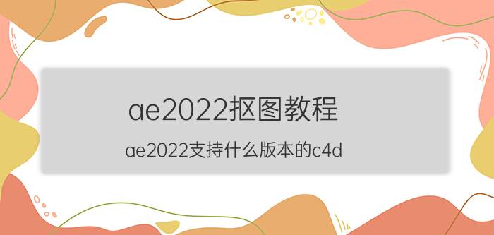 ae2022抠图教程 ae2022支持什么版本的c4d？